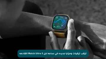ترقب ترقيات ومزايا جديدة في ساعة آبل Watch Ultra 3 القادمة